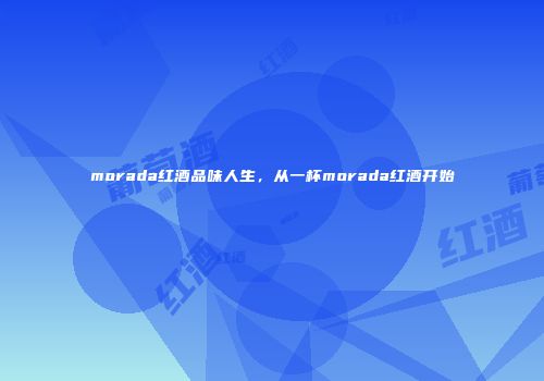 morada红酒品味人生，从一杯morada红酒开始