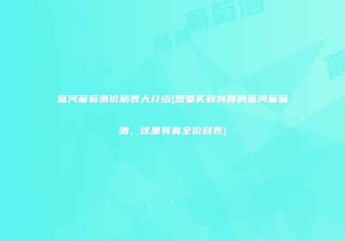 蓝河葡萄酒价格表大介绍(想要买到划算的蓝河葡萄酒，这里有最全价目表)
