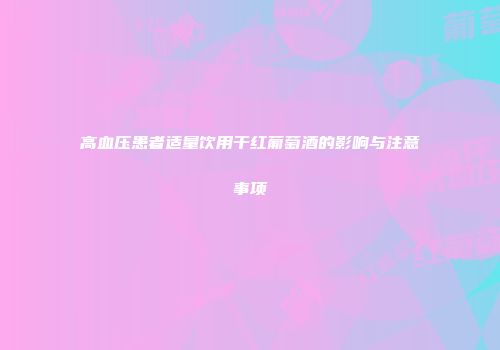 高血压患者适量饮用干红葡萄酒的影响与注意事项