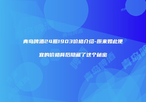 青岛啤酒24瓶1903价格介绍-原来如此便宜的价格背后隐藏了这个秘密
