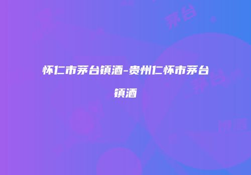 怀仁市茅台镇酒-贵州仁怀市茅台镇酒