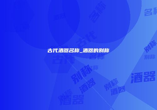 古代酒器名称_酒器的别称