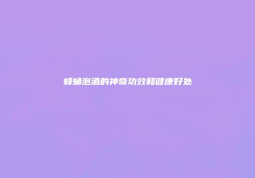 蜂蛹泡酒的神奇功效和健康好处