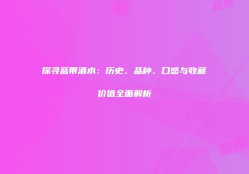 探寻蓝带酒水：历史、品种、口感与收藏价值全面解析