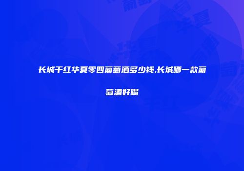 长城干红华夏零四葡萄酒多少钱,长城哪一款葡萄酒好喝