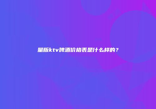 量版ktv啤酒价格表是什么样的？