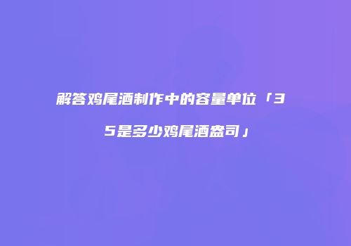 解答鸡尾酒制作中的容量单位「3 5是多少鸡尾酒盎司」