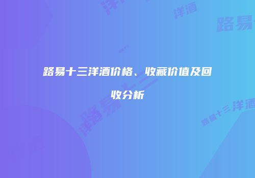路易十三洋酒价格、收藏价值及回收分析