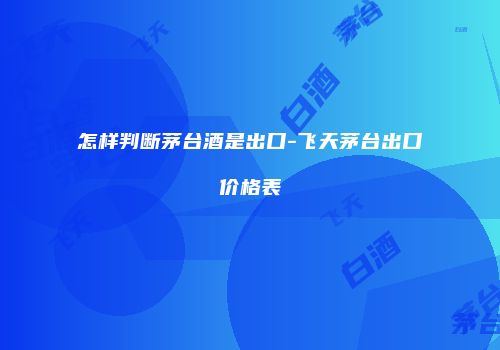 怎样判断茅台酒是出口-飞天茅台出口价格表