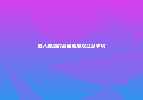 泡人参酒的最佳酒度及注意事项
