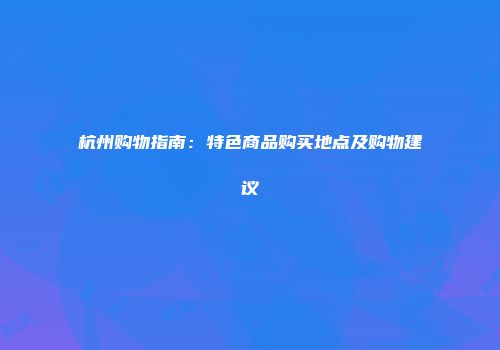 杭州购物指南：特色商品购买地点及购物建议