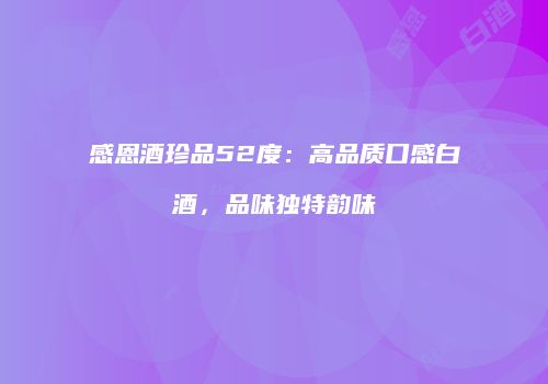 感恩酒珍品52度：高品质口感白酒，品味独特韵味