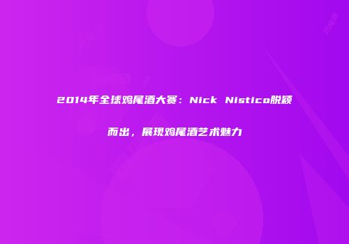 2014年全球鸡尾酒大赛：Nick Nistico脱颖而出，展现鸡尾酒艺术魅力