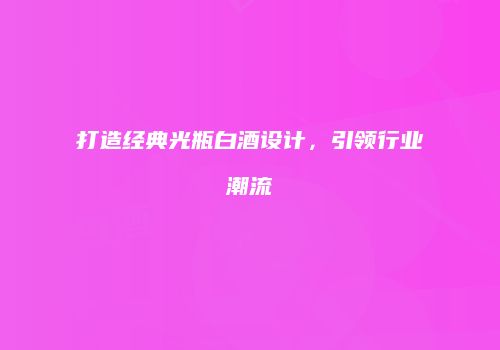 打造经典光瓶白酒设计，引领行业潮流