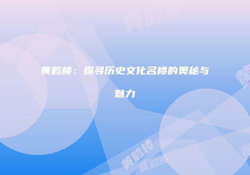 黄鹤楼：探寻历史文化名楼的奥秘与魅力