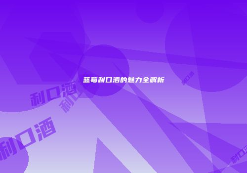 蓝莓利口酒的魅力全解析
