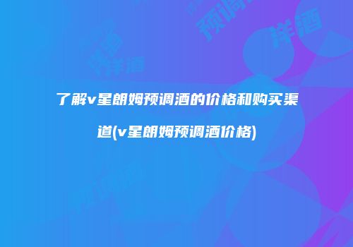 了解v星朗姆预调酒的价格和购买渠道(v星朗姆预调酒价格)