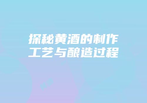 探秘黄酒的制作工艺与酿造过程