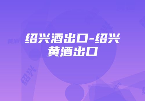 绍兴酒出口-绍兴黄酒出口