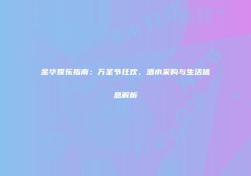 金华娱乐指南：万圣节狂欢、酒水采购与生活信息解析