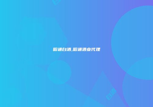 昭通白酒,昭通酒业代理