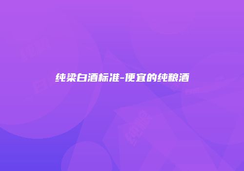 纯梁白酒标准-便宜的纯粮酒