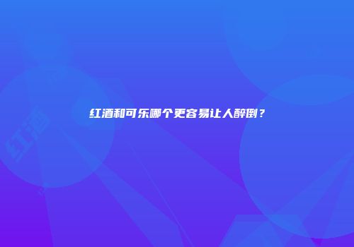 红酒和可乐哪个更容易让人醉倒？