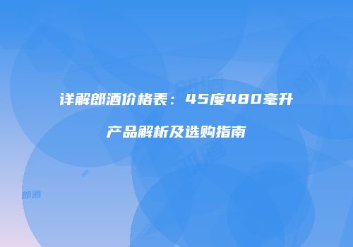 详解郎酒价格表：45度480毫升产品解析及选购指南