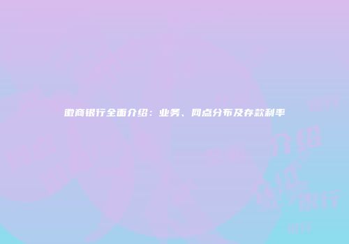 徽商银行全面介绍：业务、网点分布及存款利率