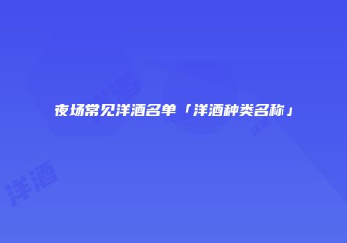 夜场常见洋酒名单「洋酒种类名称」