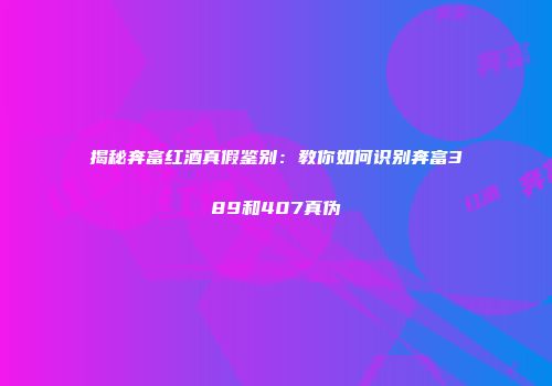揭秘奔富红酒真假鉴别：教你如何识别奔富389和407真伪