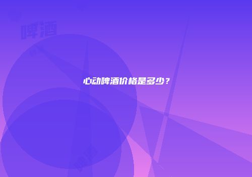 心动啤酒价格是多少？