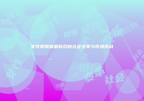 女性婚姻难题背后的社会变革与市场挑战