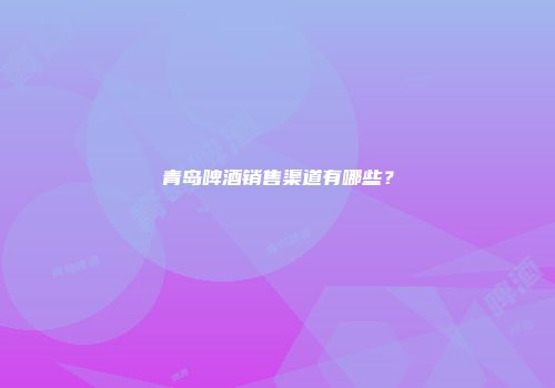 青岛啤酒销售渠道有哪些？