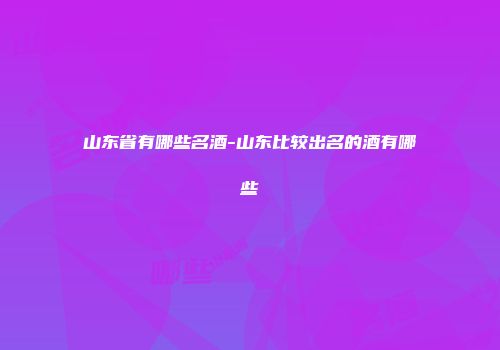 山东省有哪些名酒-山东比较出名的酒有哪些