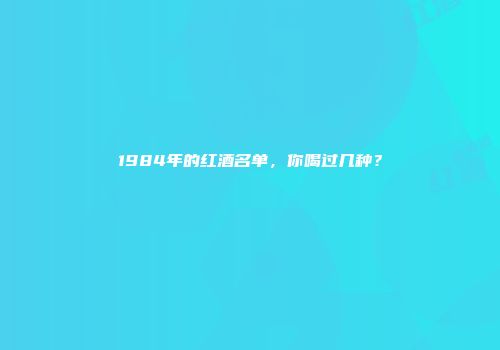 1984年的红酒名单，你喝过几种？