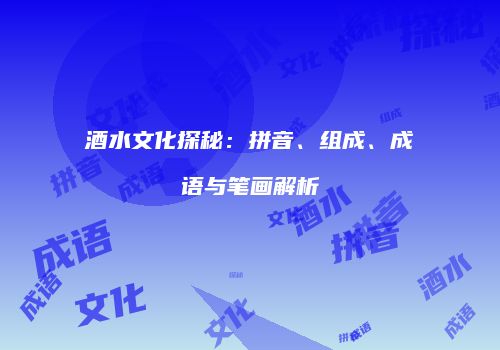 酒水文化探秘：拼音、组成、成语与笔画解析