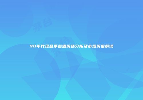 90年代珍品茅台酒价格分析及市场价值解读