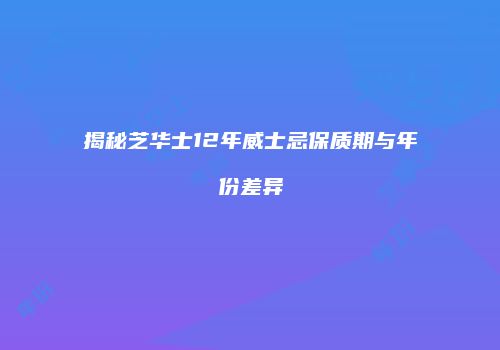揭秘芝华士12年威士忌保质期与年份差异