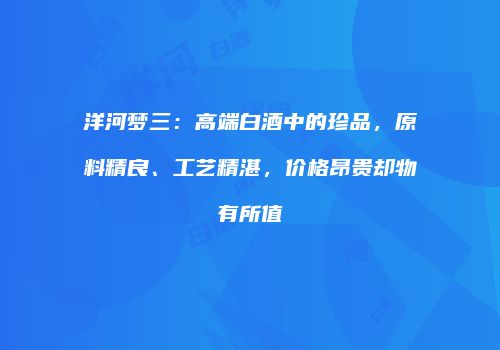 洋河梦三：高端白酒中的珍品，原料精良、工艺精湛，价格昂贵却物有所值