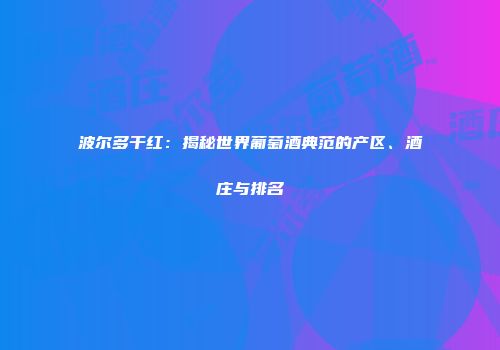 波尔多干红：揭秘世界葡萄酒典范的产区、酒庄与排名