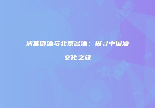 清宫御酒与北京名酒：探寻中国酒文化之旅