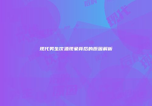 现代男生饮酒现象背后的原因解析