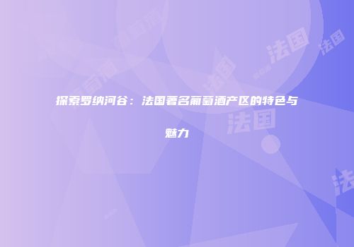 探索罗纳河谷：法国著名葡萄酒产区的特色与魅力