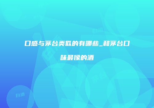 口感与茅台类似的有哪些_和茅台口味最像的酒