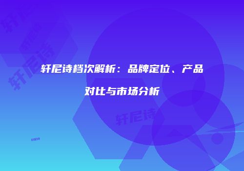 轩尼诗档次解析：品牌定位、产品对比与市场分析