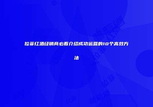 拉菲红酒经销商必看介绍成功运营的10个高效方法