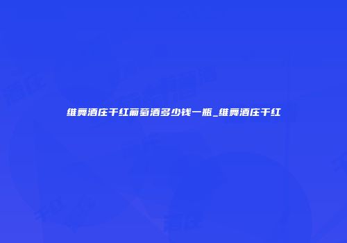 维舞酒庄干红葡萄酒多少钱一瓶_维舞酒庄干红