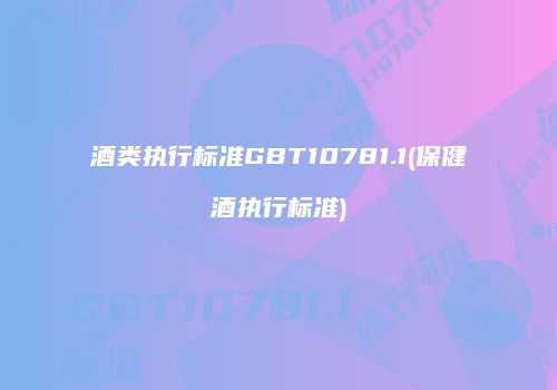 酒类执行标准GBT10781.1(保健酒执行标准)