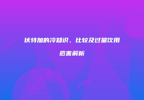 伏特加的冷知识、比较及过量饮用危害解析